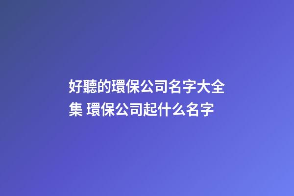 好聽的環保公司名字大全集 環保公司起什么名字-第1張-公司起名-玄機派